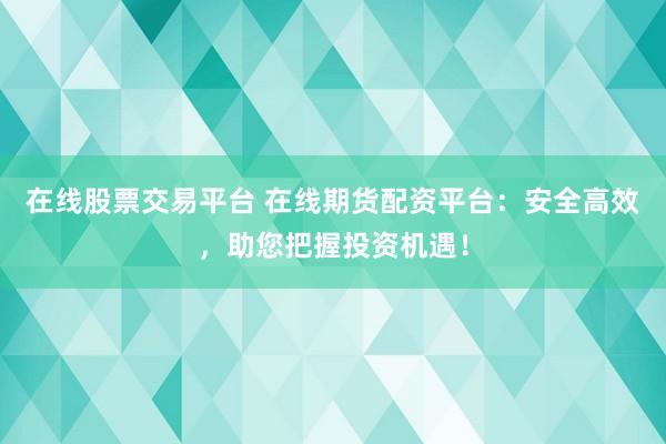 在线股票交易平台 在线期货配资平台：安全高效，助您把握投资机遇！