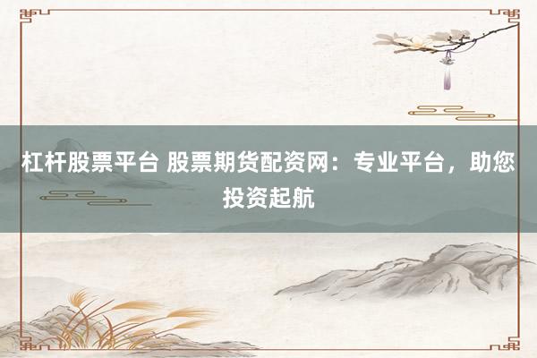 杠杆股票平台 股票期货配资网：专业平台，助您投资起航