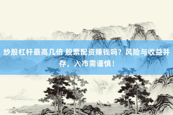 炒股杠杆最高几倍 股票配资赚钱吗？风险与收益并存，入市需谨慎！