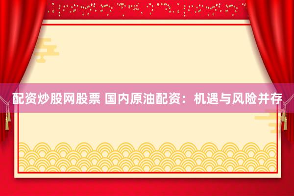 配资炒股网股票 国内原油配资：机遇与风险并存