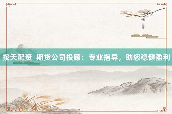 按天配资  期货公司投顾：专业指导，助您稳健盈利