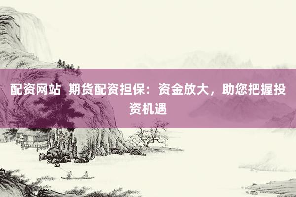 配资网站  期货配资担保：资金放大，助您把握投资机遇
