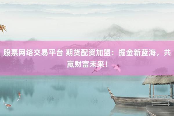 股票网络交易平台 期货配资加盟：掘金新蓝海，共赢财富未来！