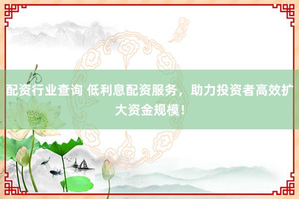 配资行业查询 低利息配资服务，助力投资者高效扩大资金规模！