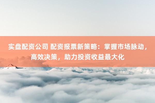 实盘配资公司 配资报票新策略：掌握市场脉动，高效决策，助力投资收益最大化