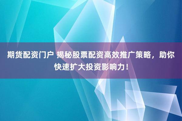 期货配资门户 揭秘股票配资高效推广策略，助你快速扩大投资影响力！