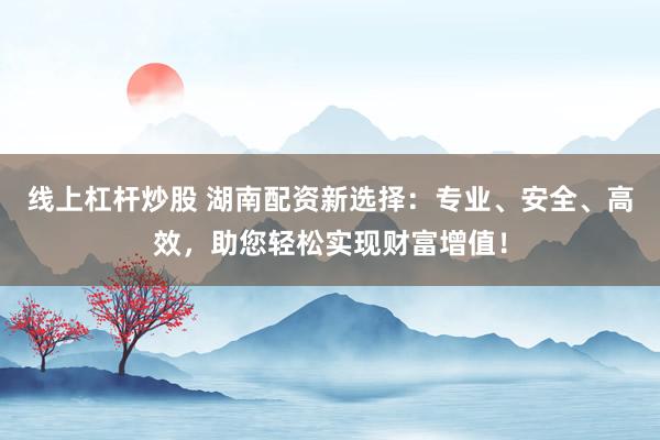 线上杠杆炒股 湖南配资新选择：专业、安全、高效，助您轻松实现财富增值！