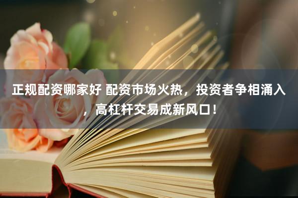 正规配资哪家好 配资市场火热，投资者争相涌入，高杠杆交易成新风口！