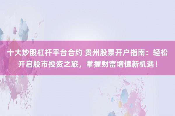 十大炒股杠杆平台合约 贵州股票开户指南：轻松开启股市投资之旅，掌握财富增值新机遇！