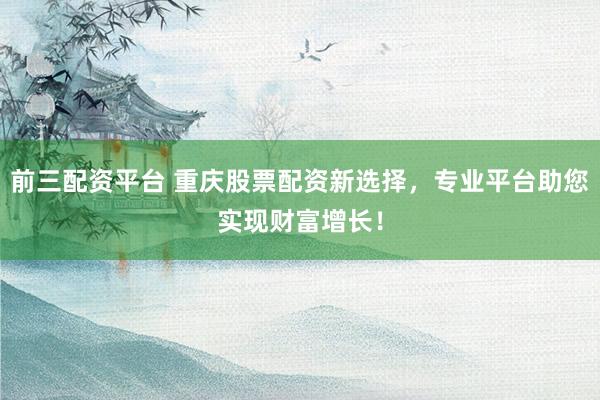 前三配资平台 重庆股票配资新选择，专业平台助您实现财富增长！