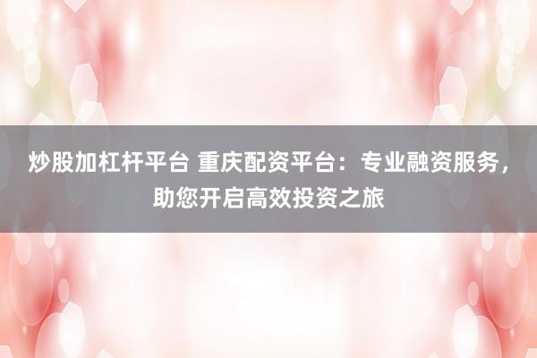 炒股加杠杆平台 重庆配资平台：专业融资服务，助您开启高效投资之旅