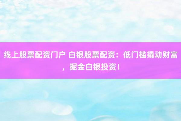 线上股票配资门户 白银股票配资：低门槛撬动财富，掘金白银投资！