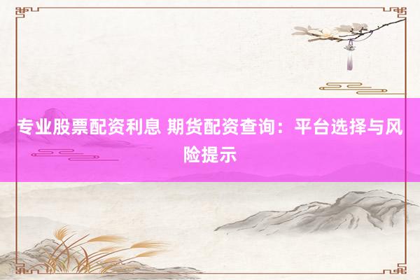 专业股票配资利息 期货配资查询：平台选择与风险提示