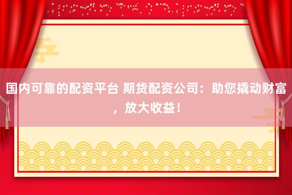 国内可靠的配资平台 期货配资公司：助您撬动财富，放大收益！
