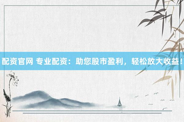 配资官网 专业配资：助您股市盈利，轻松放大收益！