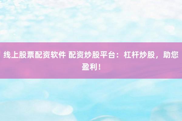 线上股票配资软件 配资炒股平台：杠杆炒股，助您盈利！