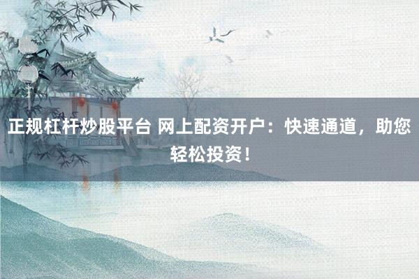 正规杠杆炒股平台 网上配资开户：快速通道，助您轻松投资！