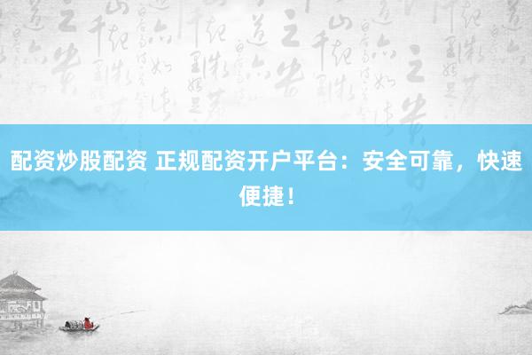 配资炒股配资 正规配资开户平台：安全可靠，快速便捷！