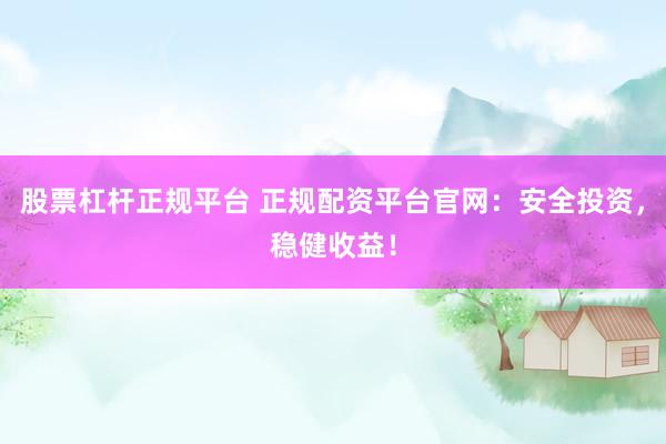 股票杠杆正规平台 正规配资平台官网：安全投资，稳健收益！