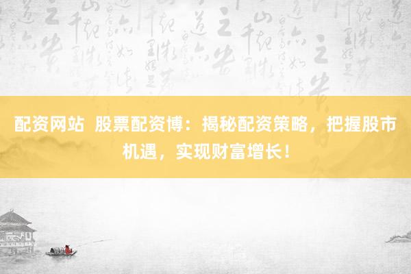 配资网站  股票配资博：揭秘配资策略，把握股市机遇，实现财富增长！