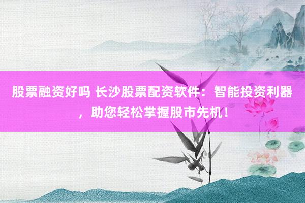 股票融资好吗 长沙股票配资软件：智能投资利器，助您轻松掌握股市先机！