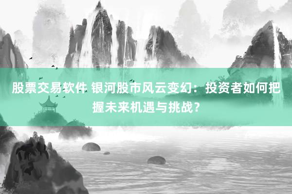 股票交易软件 银河股市风云变幻：投资者如何把握未来机遇与挑战？