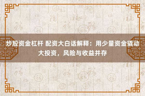 炒股资金杠杆 配资大白话解释：用少量资金撬动大投资，风险与收益并存