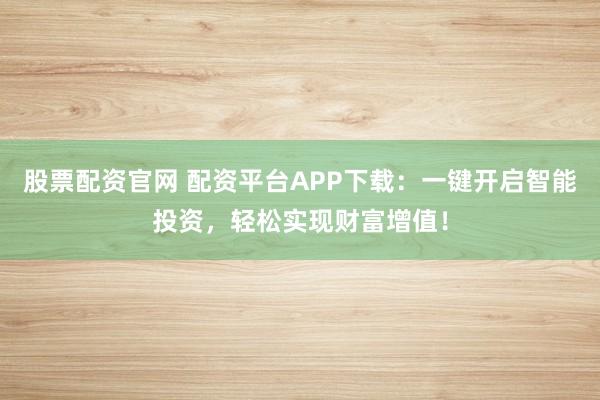 股票配资官网 配资平台APP下载：一键开启智能投资，轻松实现财富增值！