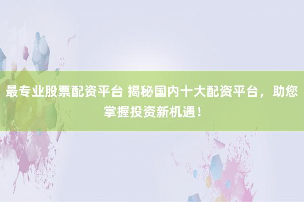 最专业股票配资平台 揭秘国内十大配资平台，助您掌握投资新机遇！