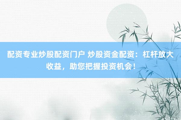 配资专业炒股配资门户 炒股资金配资：杠杆放大收益，助您把握投资机会！