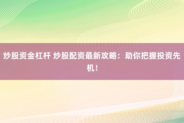 炒股资金杠杆 炒股配资最新攻略：助你把握投资先机！