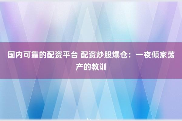 国内可靠的配资平台 配资炒股爆仓：一夜倾家荡产的教训