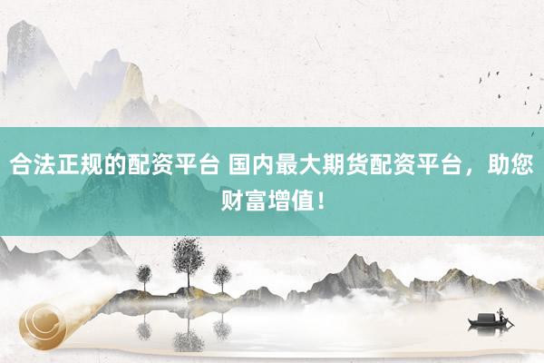合法正规的配资平台 国内最大期货配资平台，助您财富增值！