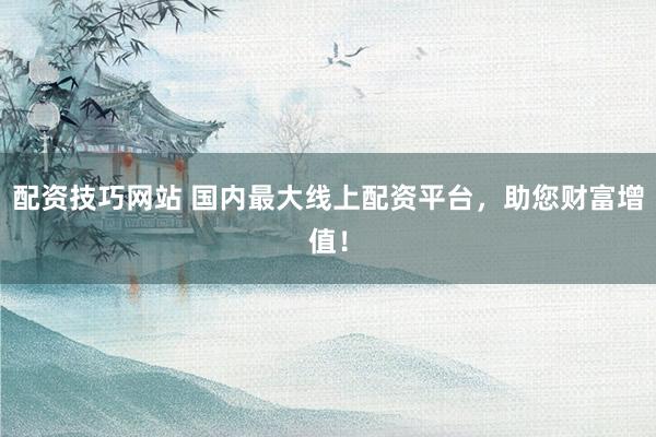 配资技巧网站 国内最大线上配资平台，助您财富增值！