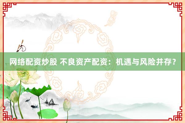 网络配资炒股 不良资产配资：机遇与风险并存？