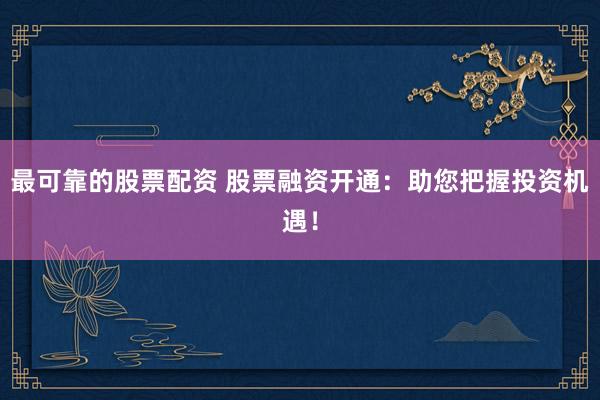 最可靠的股票配资 股票融资开通：助您把握投资机遇！
