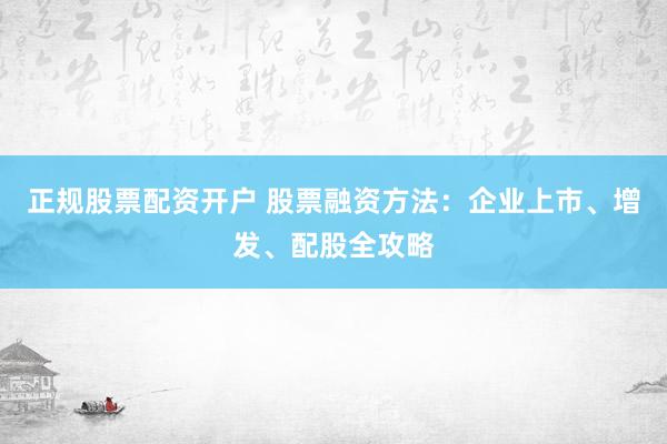 正规股票配资开户 股票融资方法：企业上市、增发、配股全攻略