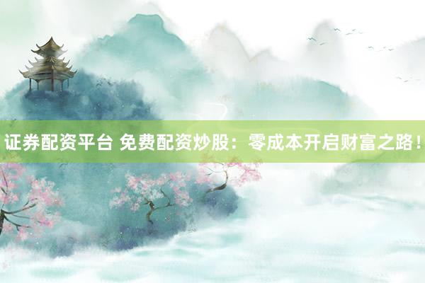 证券配资平台 免费配资炒股：零成本开启财富之路！