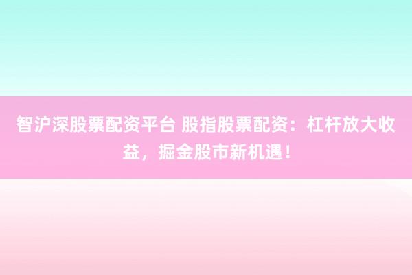 智沪深股票配资平台 股指股票配资：杠杆放大收益，掘金股市新机遇！