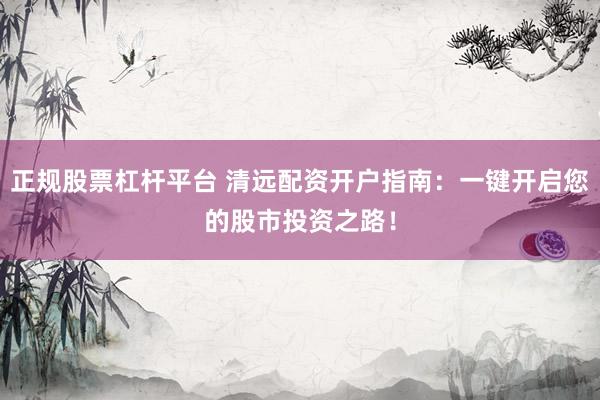 正规股票杠杆平台 清远配资开户指南：一键开启您的股市投资之路！
