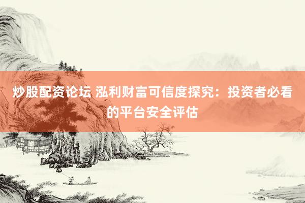 炒股配资论坛 泓利财富可信度探究：投资者必看的平台安全评估