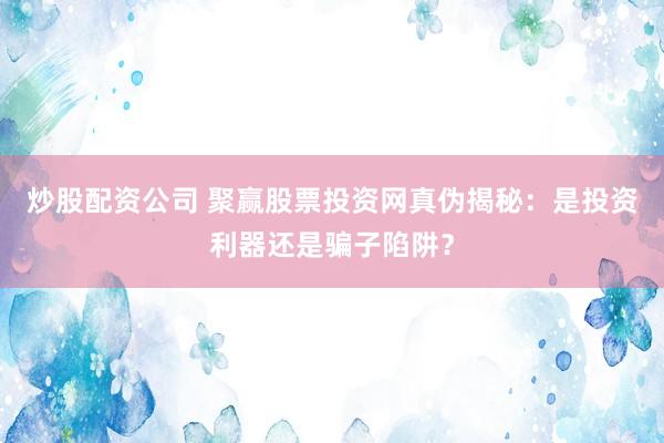 炒股配资公司 聚赢股票投资网真伪揭秘：是投资利器还是骗子陷阱？