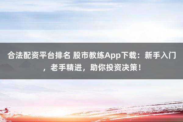 合法配资平台排名 股市教练App下载：新手入门，老手精进，助你投资决策！