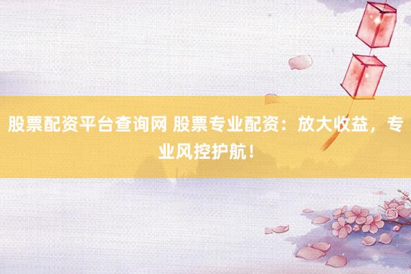 股票配资平台查询网 股票专业配资：放大收益，专业风控护航！