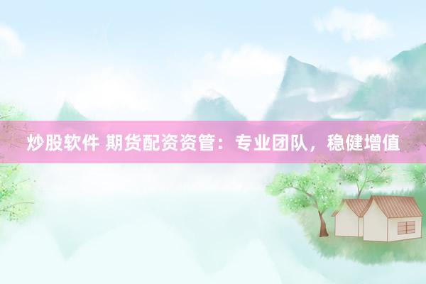 炒股软件 期货配资资管：专业团队，稳健增值