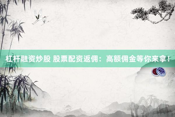 杠杆融资炒股 股票配资返佣：高额佣金等你来拿！
