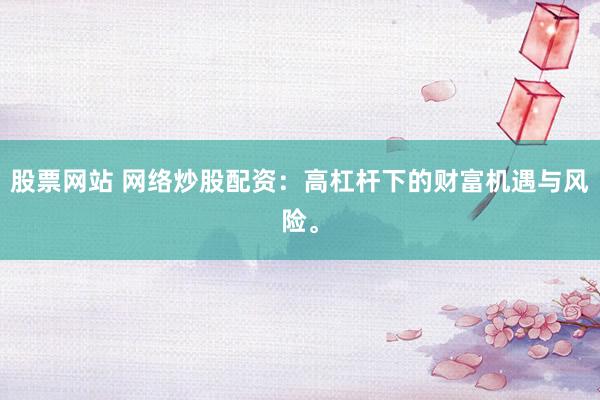 股票网站 网络炒股配资：高杠杆下的财富机遇与风险。