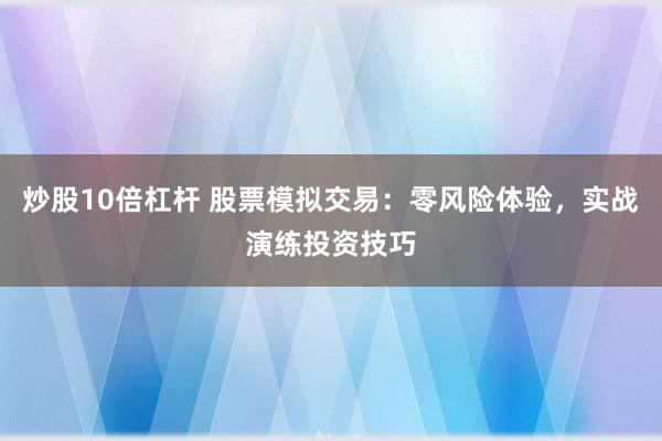 炒股10倍杠杆 股票模拟交易：零风险体验，实战演练投资技巧