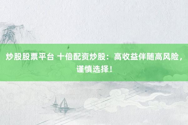 炒股股票平台 十倍配资炒股：高收益伴随高风险，谨慎选择！
