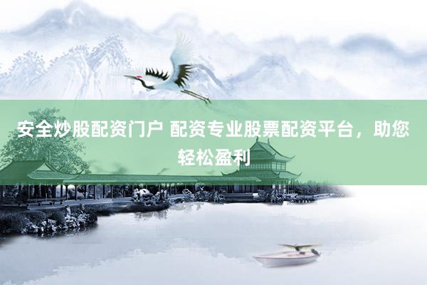 安全炒股配资门户 配资专业股票配资平台，助您轻松盈利